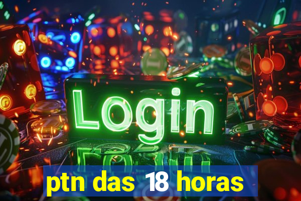 ptn das 18 horas